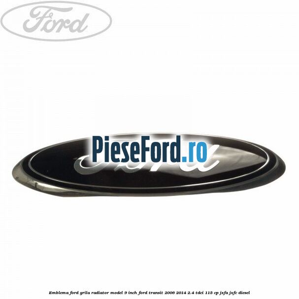 Emblema Ford grila radiator model 9 inch Ford Transit 2006-2014 2.4 TDCi 115 cp JXFA, JXFC diesel