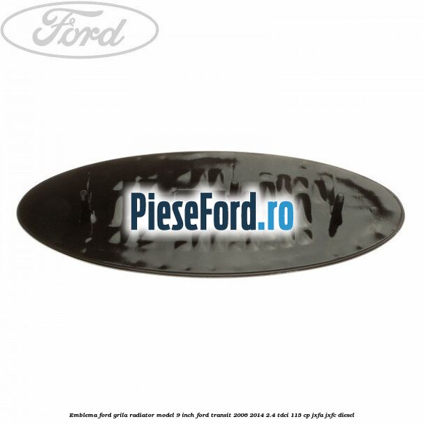 Emblema Ford grila radiator model 9 inch Ford Transit 2006-2014 2.4 TDCi 115 cp JXFA, JXFC diesel