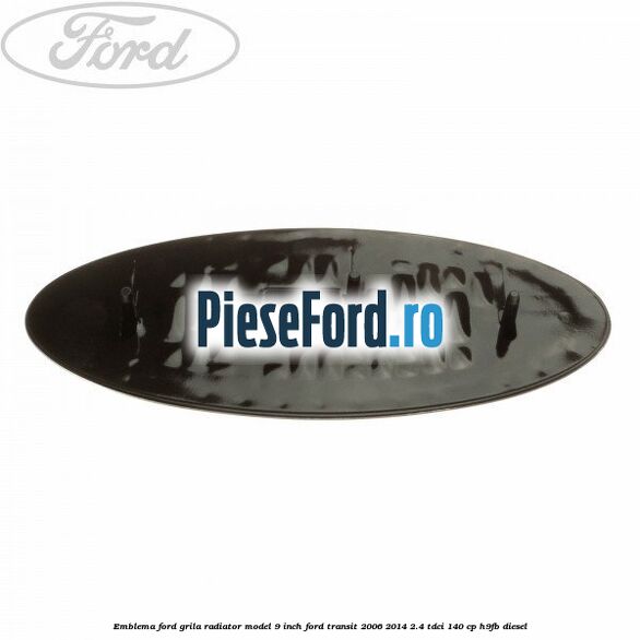 Emblema Ford grila radiator model 9 inch Ford Transit 2006-2014 2.4 TDCi 140 cp H9FB diesel