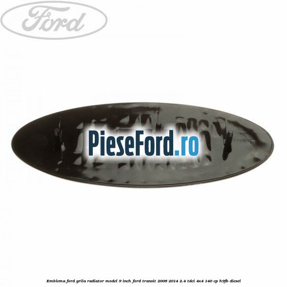 Emblema Ford grila radiator model 9 inch Ford Transit 2006-2014 2.4 TDCi 4x4 140 cp Emblema Ford grila radiator model 9 inch Ford Transit 2006-2014 2.4 TDCi 4x4 140 cp H9FB diesel