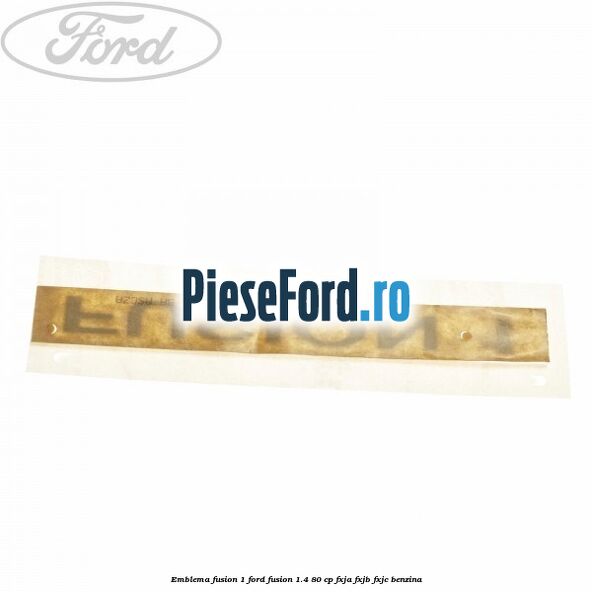 Emblema FUSION 1 Ford Fusion 1.4 80 cp Emblema FUSION 1 Ford Fusion 1.4 80 cp FXJA, FXJB, FXJC benzina
