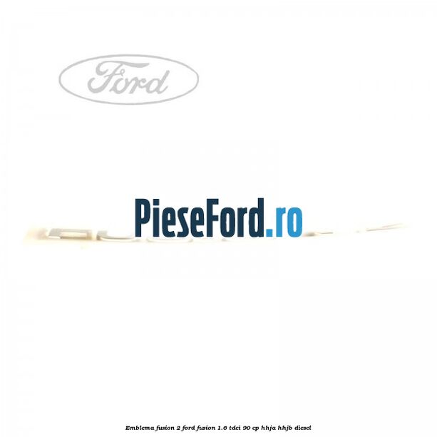 Emblema FUSION 2 Ford Fusion 1.6 TDCi 90 cp Emblema FUSION 2 Ford Fusion 1.6 TDCi 90 cp HHJA, HHJB diesel