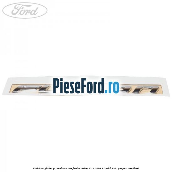 Emblema Fusion provenienta USA Ford Mondeo 2014-2018 1.5 TDCi 120 cp UGCC, XUCA diesel
