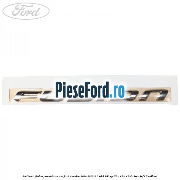 Emblema Fusion provenienta USA Ford Mondeo 2014-2018 2.0 TDCi 150 cp Emblema Fusion provenienta USA Ford Mondeo 2014-2018 2.0 TDCi 150 cp T7CA, T7CC, T7CD, T7CE, T7CF, T7CN diesel