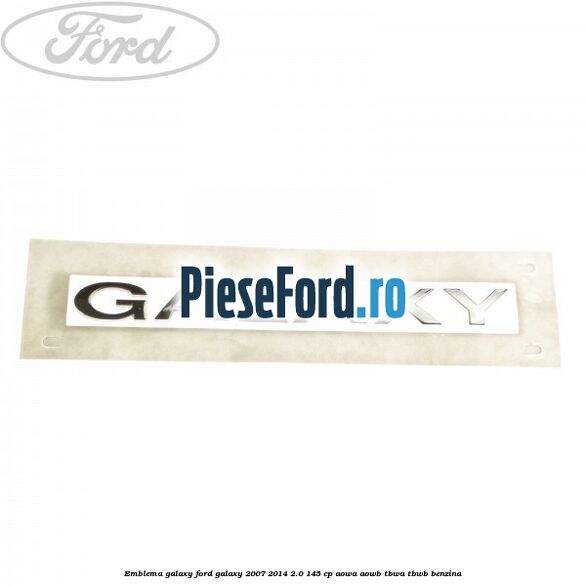 Emblema GALAXY Ford Galaxy 2007-2014 2.0 145 cp Emblema GALAXY Ford Galaxy 2007-2014 2.0 145 cp AOWA, AOWB, TBWA, TBWB benzina