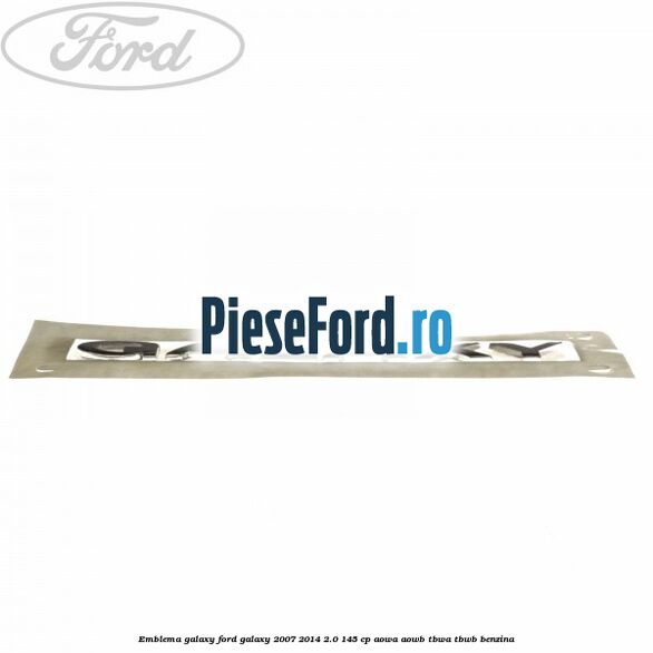 Emblema GALAXY Ford Galaxy 2007-2014 2.0 145 cp Emblema GALAXY Ford Galaxy 2007-2014 2.0 145 cp AOWA, AOWB, TBWA, TBWB benzina