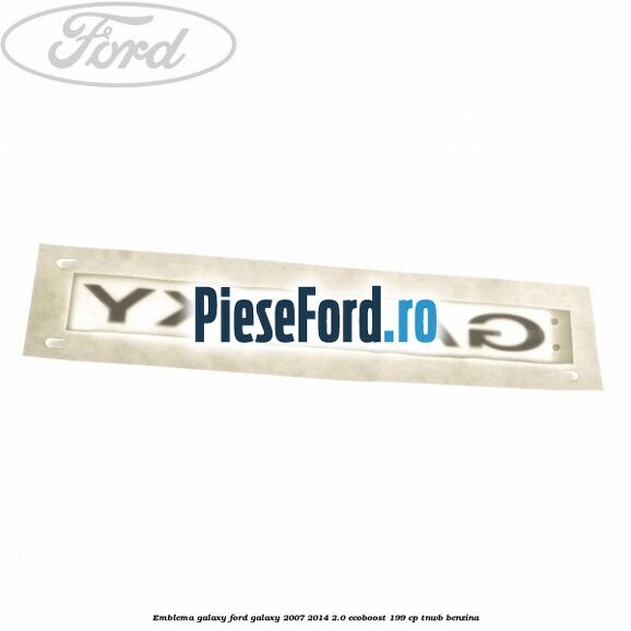Emblema GALAXY Ford Galaxy 2007-2014 2.0 EcoBoost 199 cp TNWB benzina
