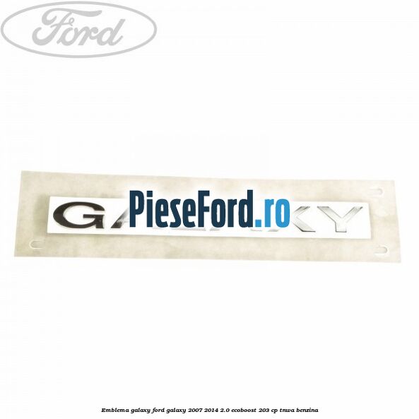 Emblema GALAXY Ford Galaxy 2007-2014 2.0 EcoBoost 203 cp TNWA benzina