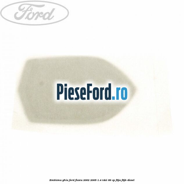 Emblema GHIA Ford Fiesta 2002-2005 1.4 TDCi 68 cp Emblema GHIA Ford Fiesta 2002-2005 1.4 TDCi 68 cp F6JA, F6JB diesel