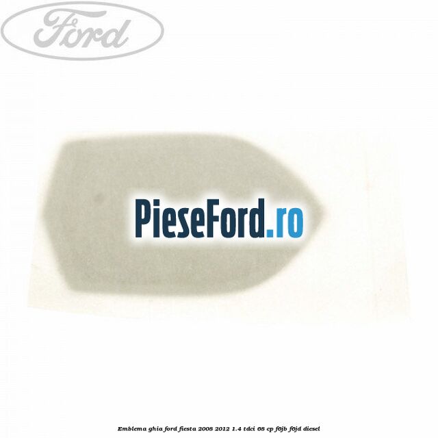 Emblema GHIA Ford Fiesta 2008-2012 1.4 TDCi 68 cp Emblema GHIA Ford Fiesta 2008-2012 1.4 TDCi 68 cp F6JB, F6JD diesel