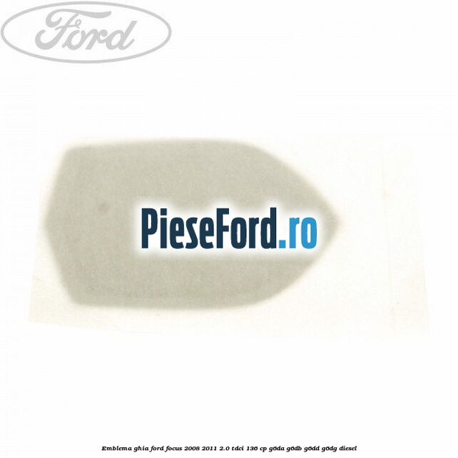 Emblema GHIA Ford Focus 2008-2011 2.0 TDCi 136 cp Emblema GHIA Ford Focus 2008-2011 2.0 TDCi 136 cp G6DA, G6DB, G6DD, G6DG diesel