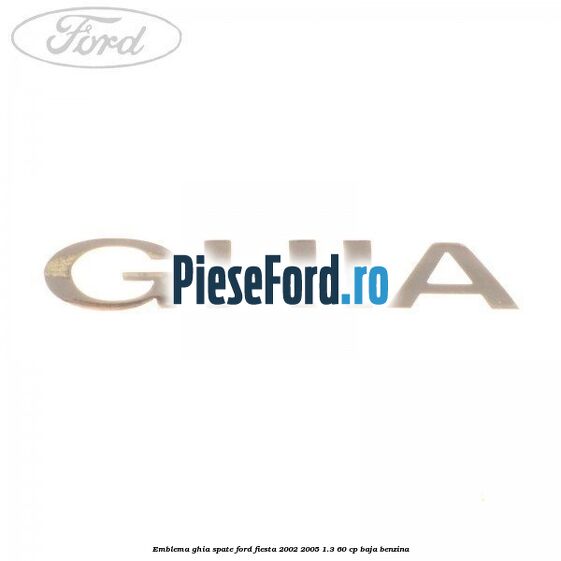 Emblema GHIA spate Ford Fiesta 2002-2005 1.3 60 cp BAJA benzina
