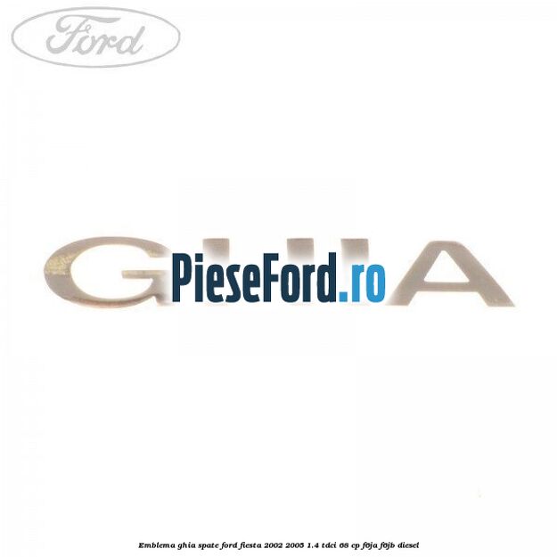 Emblema GHIA spate Ford Fiesta 2002-2005 1.4 TDCi 68 cp Emblema GHIA spate Ford Fiesta 2002-2005 1.4 TDCi 68 cp F6JA, F6JB diesel