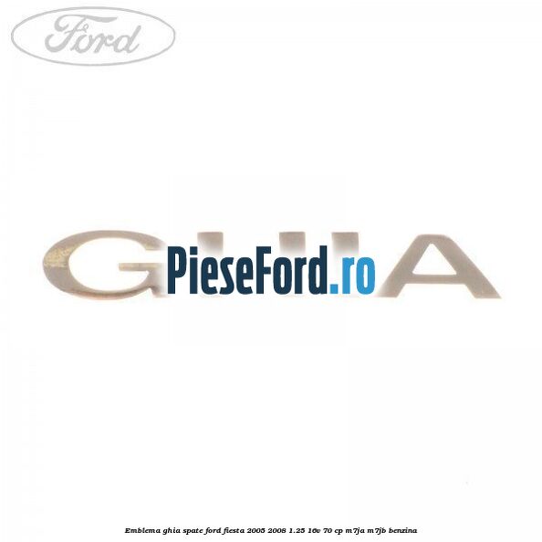 Emblema GHIA spate Ford Fiesta 2005-2008 1.25 16V 70 cp Emblema GHIA spate Ford Fiesta 2005-2008 1.25 16V 70 cp M7JA, M7JB benzina