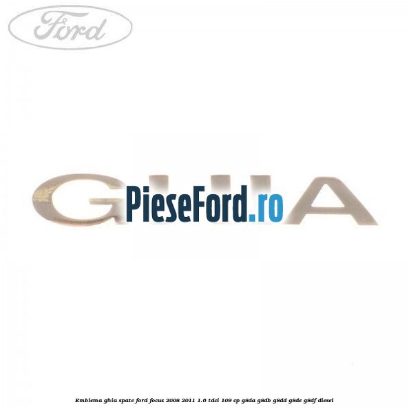 Emblema GHIA spate Ford Focus 2008-2011 1.6 TDCi 109 cp G8DA, G8DB, G8DD, G8DE, G8DF diesel