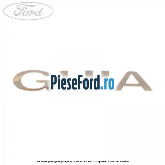 Emblema GHIA spate Ford Focus 2008-2011 1.6 Ti 115 cp Emblema GHIA spate Ford Focus 2008-2011 1.6 Ti 115 cp HXDA, HXDB, SIDA benzina