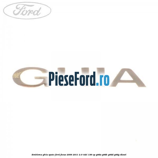 Emblema GHIA spate Ford Focus 2008-2011 2.0 TDCi 136 cp G6DA, G6DB, G6DD, G6DG diesel