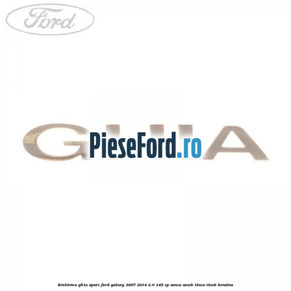 Emblema GHIA spate Ford Galaxy 2007-2014 2.0 145 cp AOWA, AOWB, TBWA, TBWB benzina
