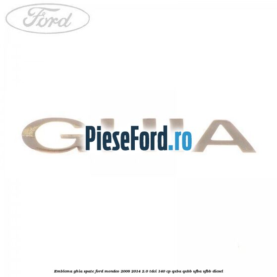 Emblema GHIA spate Ford Mondeo 2008-2014 2.0 TDCi 140 cp QXBA, QXBB, UFBA, UFBB diesel