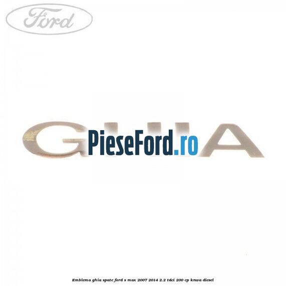 Emblema GHIA spate Ford S-Max 2007-2014 2.2 TDCi 200 cp KNWA diesel