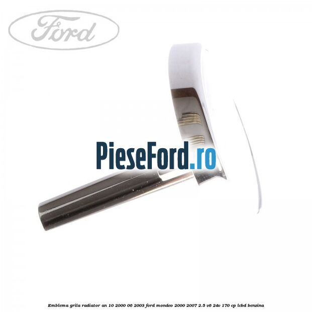 Emblema grila radiator an 10/2000-06/2003 Ford Mondeo 2000-2007 2.5 V6 24V 170 cp Emblema grila radiator an 10/2000-06/2003 Ford Mondeo 2000-2007 2.5 V6 24V 170 cp LCBD benzina