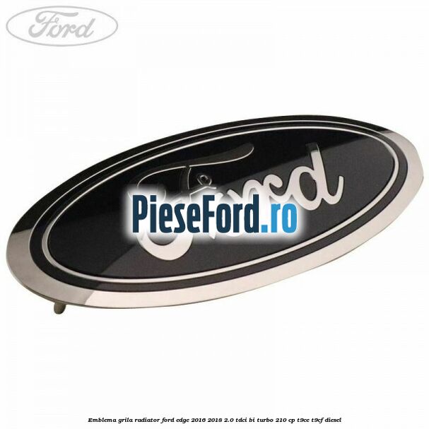 Emblema grila radiator Ford Edge 2016-2018 2.0 TDCi Bi-Turbo 210 cp T9CE, T9CF diesel