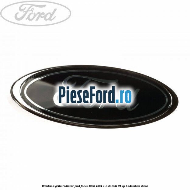 Emblema grila radiator Ford Focus 1998-2004 1.8 DI/TDDi 75 cp Emblema grila radiator Ford Focus 1998-2004 1.8 DI/TDDi 75 cp BHDA, BHDB diesel