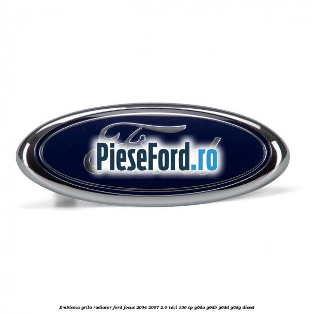 Emblema grila radiator Ford Focus 2004-2007 2.0 TDCi 136 cp G6DA, G6DB, G6DD, G6DG diesel