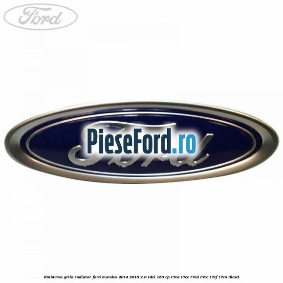 Emblema grila radiator Ford Mondeo 2014-2018 2.0 TDCi 150 cp Emblema grila radiator Ford Mondeo 2014-2018 2.0 TDCi 150 cp T7CA, T7CC, T7CD, T7CE, T7CF, T7CN diesel