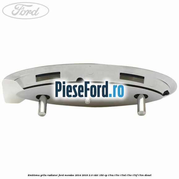 Emblema grila radiator Ford Mondeo 2014-2018 2.0 TDCi 150 cp Emblema grila radiator Ford Mondeo 2014-2018 2.0 TDCi 150 cp T7CA, T7CC, T7CD, T7CE, T7CF, T7CN diesel