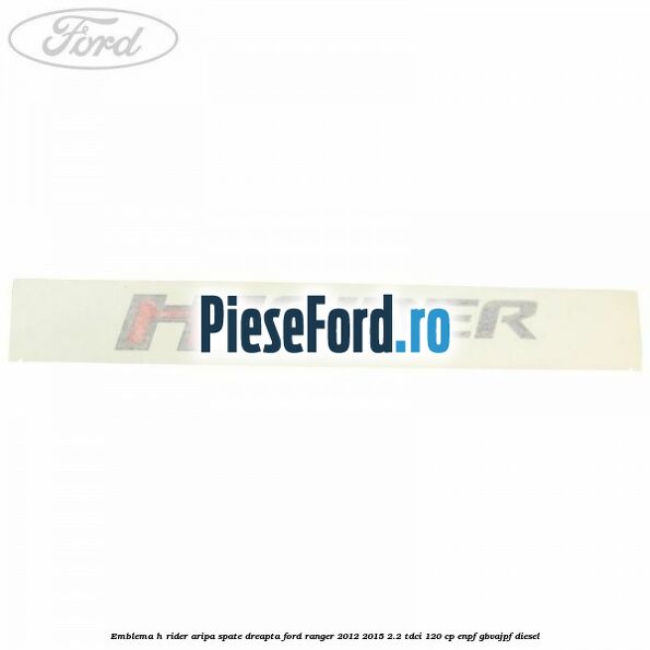 Emblema H Rider aripa spate dreapta Ford Ranger 2012-2015 2.2 TDCi 120 cp ENPF, GBVAJPF diesel