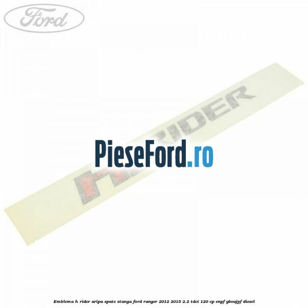 Emblema H Rider aripa spate stanga Ford Ranger 2012-2015 2.2 TDCi 120 cp Emblema H Rider aripa spate stanga Ford Ranger 2012-2015 2.2 TDCi 120 cp ENPF, GBVAJPF diesel