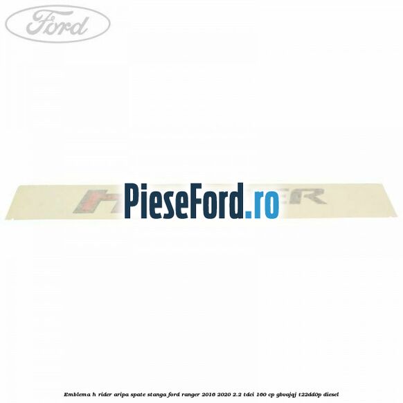 Emblema H Rider aripa spate stanga Ford Ranger 2016-2020 2.2 TDCi 160 cp GBVAJQJ, T22DD0P diesel