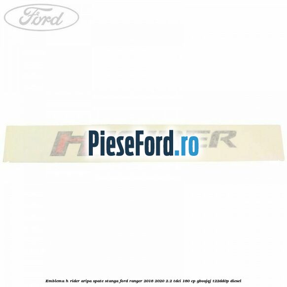 Emblema H Rider aripa spate stanga Ford Ranger 2016-2020 2.2 TDCi 160 cp GBVAJQJ, T22DD0P diesel