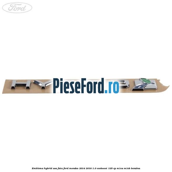 Emblema Hybrid usa fata Ford Mondeo 2014-2018 1.0 EcoBoost 125 cp Emblema Hybrid usa fata Ford Mondeo 2014-2018 1.0 EcoBoost 125 cp M1CA, M1CB benzina