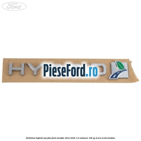 Emblema Hybrid usa fata Ford Mondeo 2014-2018 1.0 EcoBoost 125 cp Emblema Hybrid usa fata Ford Mondeo 2014-2018 1.0 EcoBoost 125 cp M1CA, M1CB benzina