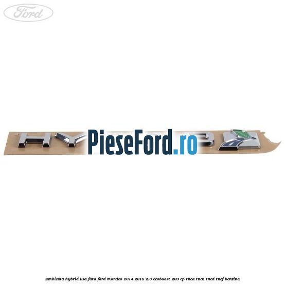 Emblema Hybrid usa fata Ford Mondeo 2014-2018 2.0 EcoBoost 203 cp Emblema Hybrid usa fata Ford Mondeo 2014-2018 2.0 EcoBoost 203 cp TNCA, TNCB, TNCD, TNCF benzina