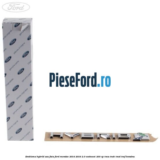Emblema Hybrid usa fata Ford Mondeo 2014-2018 2.0 EcoBoost 203 cp Emblema Hybrid usa fata Ford Mondeo 2014-2018 2.0 EcoBoost 203 cp TNCA, TNCB, TNCD, TNCF benzina