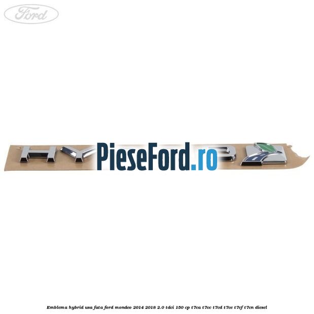 Emblema Hybrid usa fata Ford Mondeo 2014-2018 2.0 TDCi 150 cp Emblema Hybrid usa fata Ford Mondeo 2014-2018 2.0 TDCi 150 cp T7CA, T7CC, T7CD, T7CE, T7CF, T7CN diesel