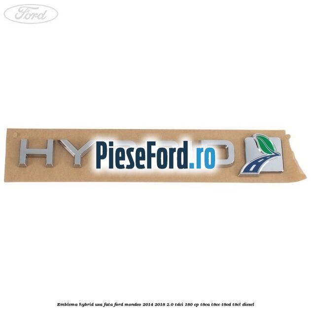 Emblema Hybrid usa fata Ford Mondeo 2014-2018 2.0 TDCi 180 cp Emblema Hybrid usa fata Ford Mondeo 2014-2018 2.0 TDCi 180 cp T8CA, T8CC, T8CD, T8CL diesel