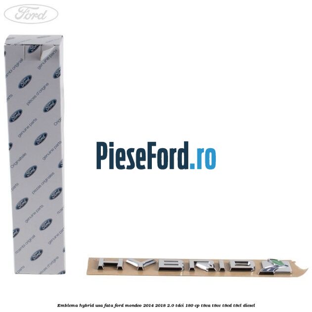 Emblema Hybrid usa fata Ford Mondeo 2014-2018 2.0 TDCi 180 cp Emblema Hybrid usa fata Ford Mondeo 2014-2018 2.0 TDCi 180 cp T8CA, T8CC, T8CD, T8CL diesel