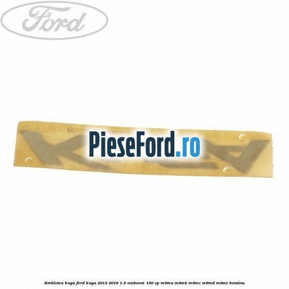 Emblema KUGA Ford Kuga 2013-2016 1.5 EcoBoost 150 cp Emblema KUGA Ford Kuga 2013-2016 1.5 EcoBoost 150 cp M8MA, M8MB, M8MC, M8MD, M8ME benzina