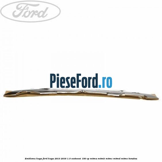 Emblema KUGA Ford Kuga 2013-2016 1.5 EcoBoost 150 cp Emblema KUGA Ford Kuga 2013-2016 1.5 EcoBoost 150 cp M8MA, M8MB, M8MC, M8MD, M8ME benzina