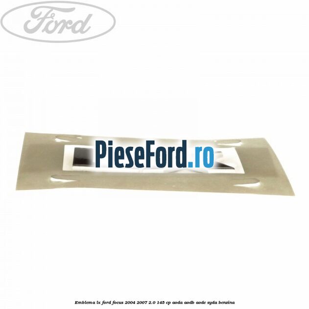 Emblema LX Ford Focus 2004-2007 2.0 145 cp Emblema LX Ford Focus 2004-2007 2.0 145 cp AODA, AODB, AODE, SYDA benzina