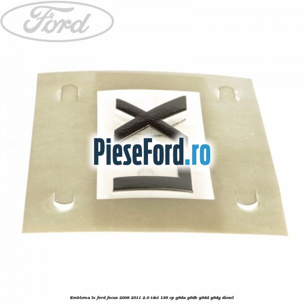 Emblema LX Ford Focus 2008-2011 2.0 TDCi 136 cp Emblema LX Ford Focus 2008-2011 2.0 TDCi 136 cp G6DA, G6DB, G6DD, G6DG diesel
