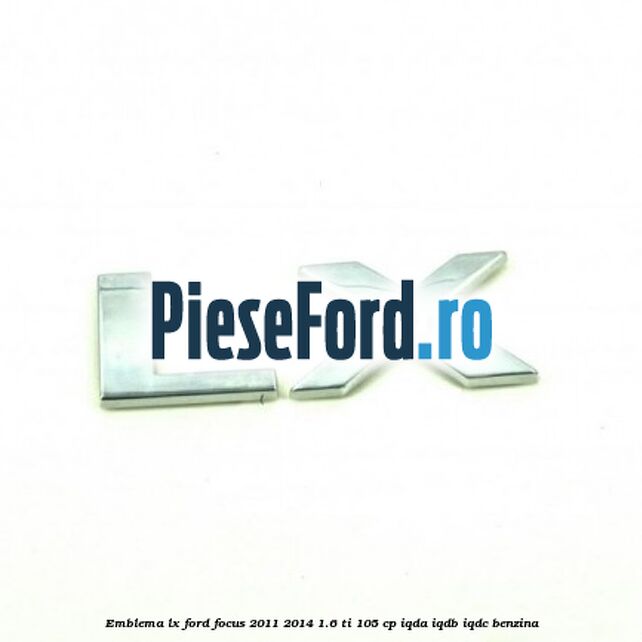 Emblema LX Ford Focus 2011-2014 1.6 Ti 105 cp IQDA, IQDB, IQDC benzina