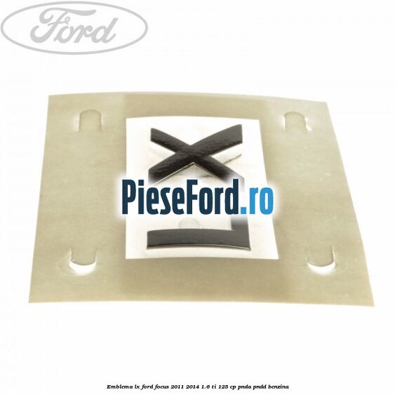 Emblema LX Ford Focus 2011-2014 1.6 Ti 125 cp PNDA, PNDD benzina