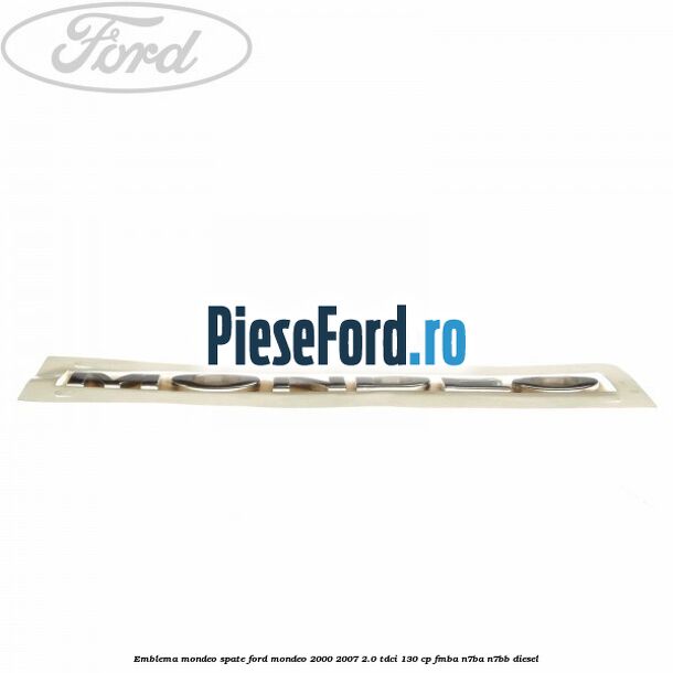 Emblema MONDEO spate Ford Mondeo 2000-2007 2.0 TDCi 130 cp Emblema MONDEO spate Ford Mondeo 2000-2007 2.0 TDCi 130 cp FMBA, N7BA, N7BB diesel
