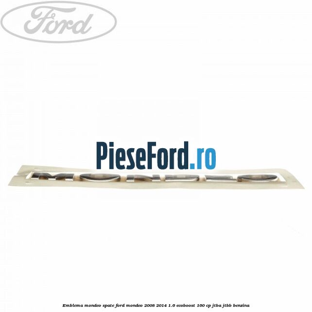 Emblema MONDEO spate Ford Mondeo 2008-2014 1.6 EcoBoost 160 cp Emblema MONDEO spate Ford Mondeo 2008-2014 1.6 EcoBoost 160 cp JTBA, JTBB benzina