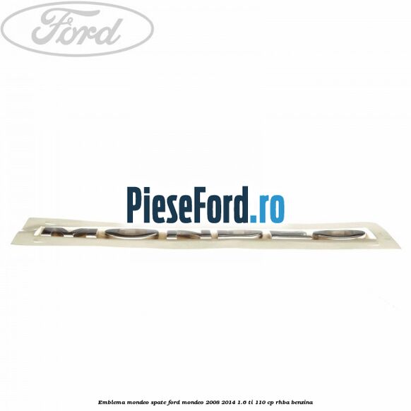 Emblema MONDEO spate Ford Mondeo 2008-2014 1.6 Ti 110 cp Emblema MONDEO spate Ford Mondeo 2008-2014 1.6 Ti 110 cp RHBA benzina